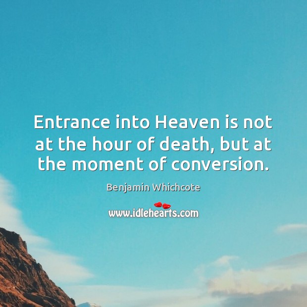 Entrance into Heaven is not at the hour of death, but at the moment of conversion. Benjamin Whichcote Picture Quote