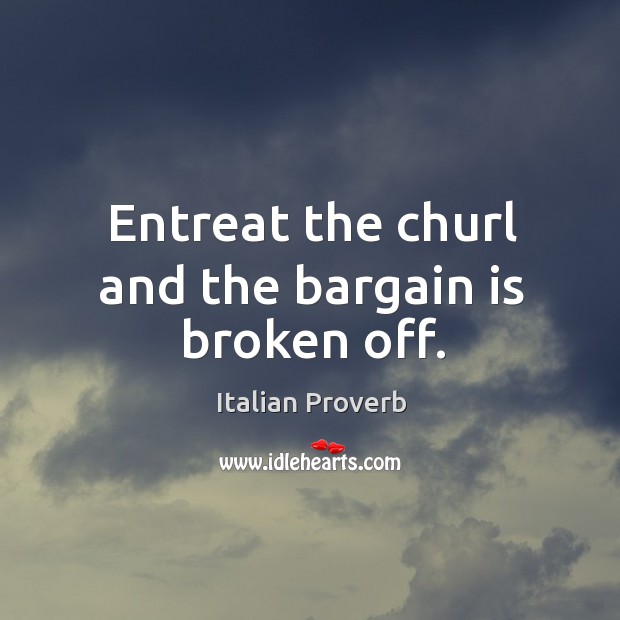 Entreat the churl and the bargain is broken off. Image
