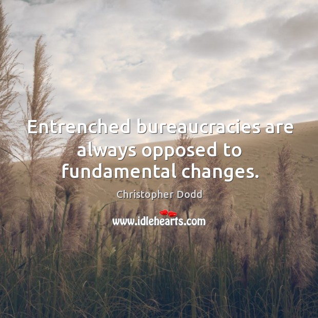 Entrenched bureaucracies are always opposed to fundamental changes. Christopher Dodd Picture Quote