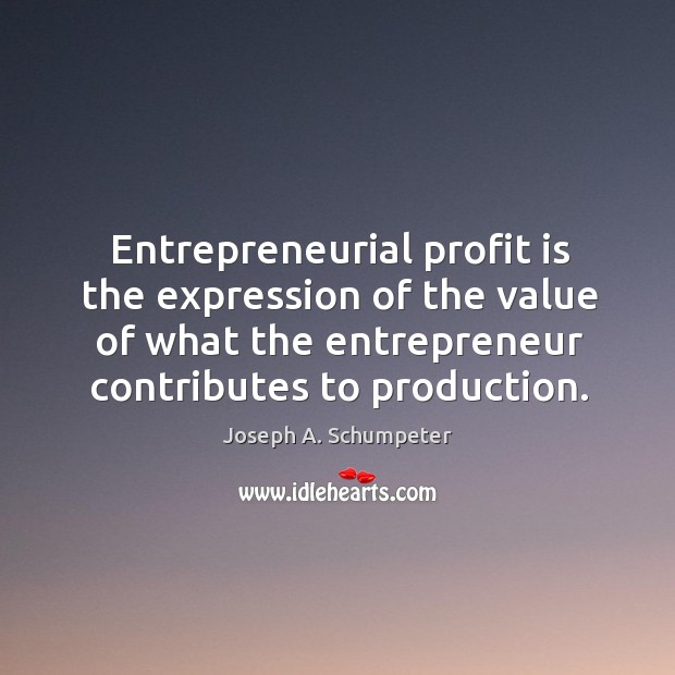 Entrepreneurial profit is the expression of the value of what the entrepreneur contributes to production. Joseph A. Schumpeter Picture Quote