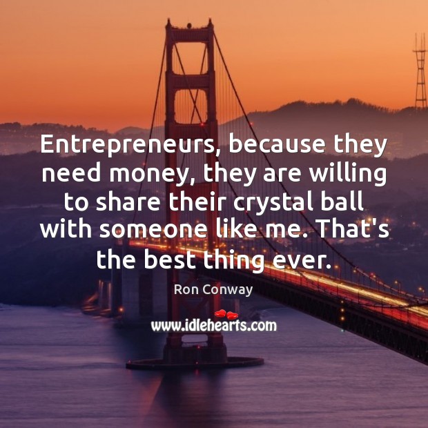 Entrepreneurs, because they need money, they are willing to share their crystal Ron Conway Picture Quote