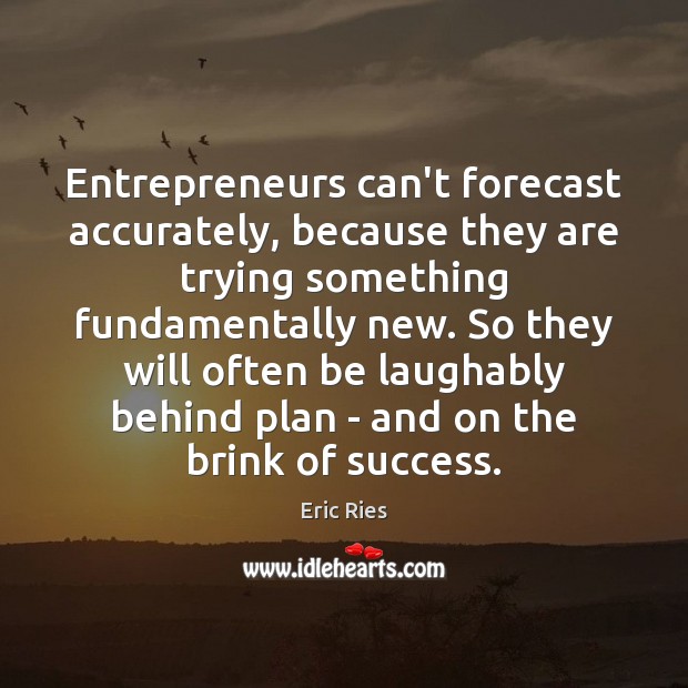 Entrepreneurs can’t forecast accurately, because they are trying something fundamentally new. So Eric Ries Picture Quote