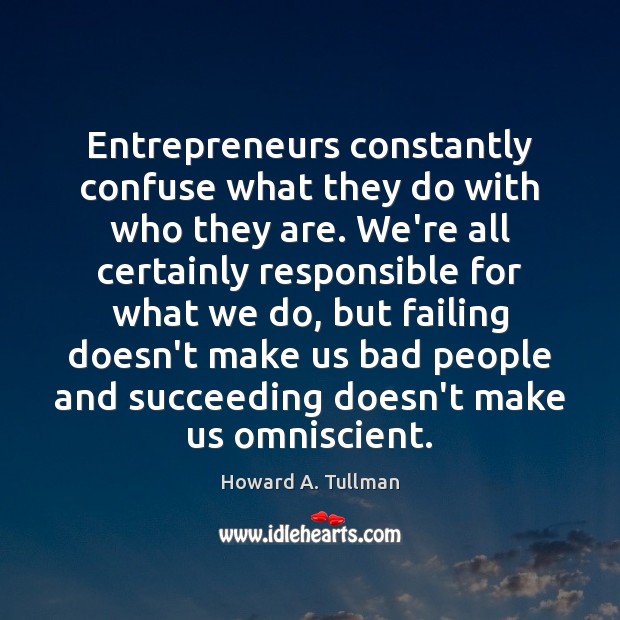 Entrepreneurs constantly confuse what they do with who they are. We’re all Howard A. Tullman Picture Quote