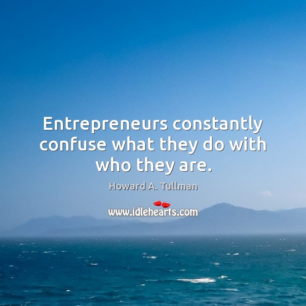 Entrepreneurs constantly confuse what they do with who they are. Howard A. Tullman Picture Quote