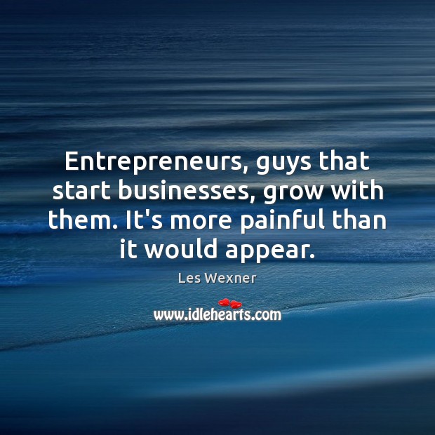 Entrepreneurs, guys that start businesses, grow with them. It’s more painful than Image