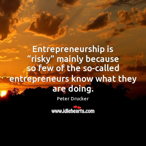 Entrepreneurship is “risky” mainly because so few of the so-called entrepreneurs know Entrepreneurship Quotes Image