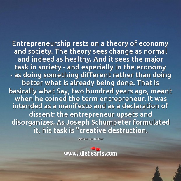 Entrepreneurship rests on a theory of economy and society. The theory sees Peter Drucker Picture Quote