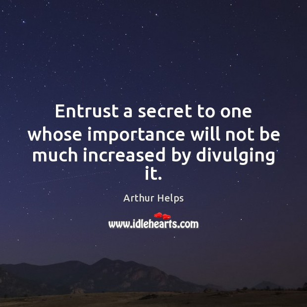 Entrust a secret to one whose importance will not be much increased by divulging it. Arthur Helps Picture Quote