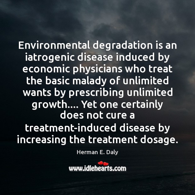 Environmental degradation is an iatrogenic disease induced by economic physicians who treat Herman E. Daly Picture Quote