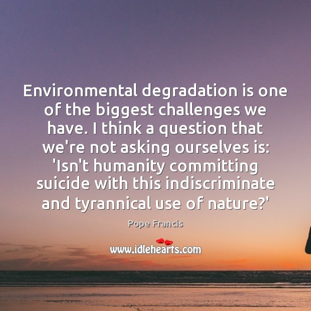 Environmental degradation is one of the biggest challenges we have. I think Pope Francis Picture Quote