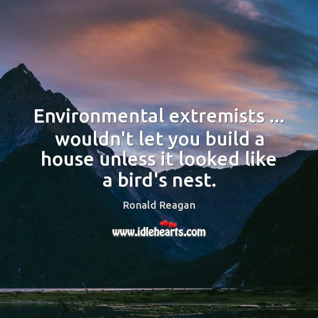 Environmental extremists … wouldn’t let you build a house unless it looked like Ronald Reagan Picture Quote