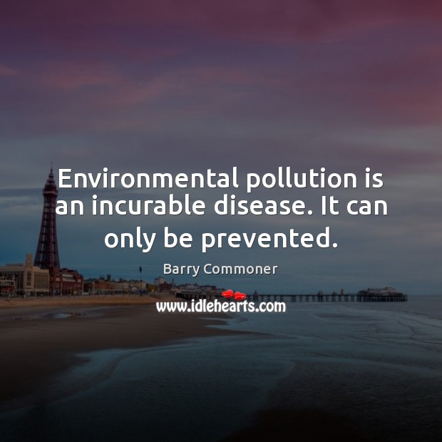 Environmental pollution is an incurable disease. It can only be prevented. Barry Commoner Picture Quote