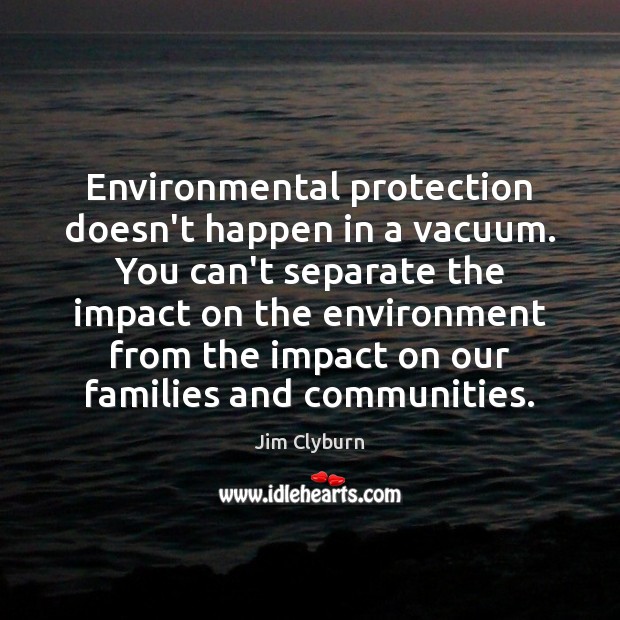 Environmental protection doesn’t happen in a vacuum. You can’t separate the impact Jim Clyburn Picture Quote