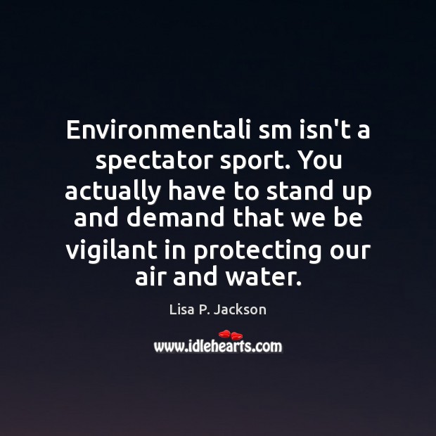 Environmentali sm isn’t a spectator sport. You actually have to stand up Lisa P. Jackson Picture Quote