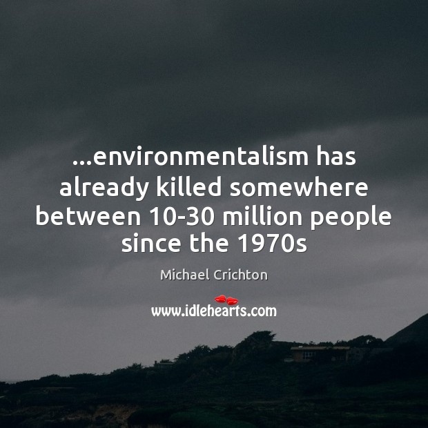 …environmentalism has already killed somewhere between 10-30 million people since the 1970s Michael Crichton Picture Quote