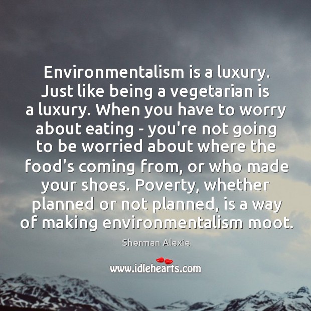 Environmentalism is a luxury. Just like being a vegetarian is a luxury. Sherman Alexie Picture Quote