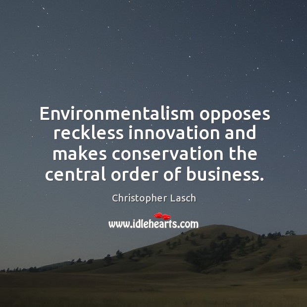 Environmentalism opposes reckless innovation and makes conservation the central order of business. Christopher Lasch Picture Quote