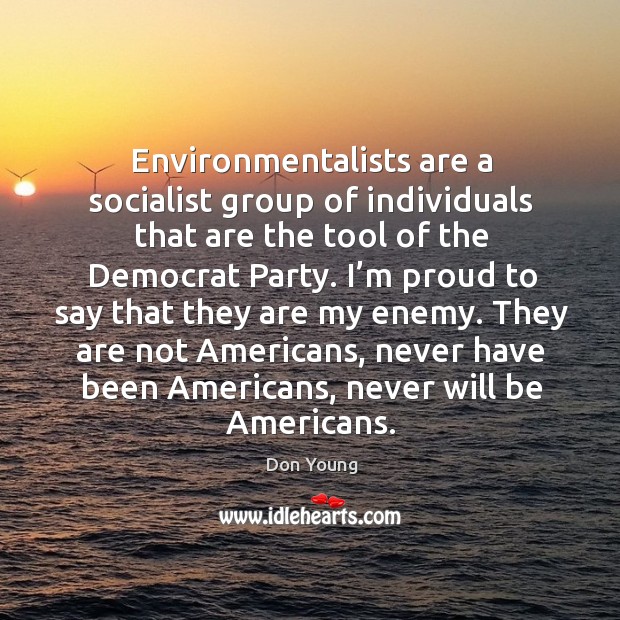 Environmentalists are a socialist group of individuals that are the tool of the democrat party. Don Young Picture Quote