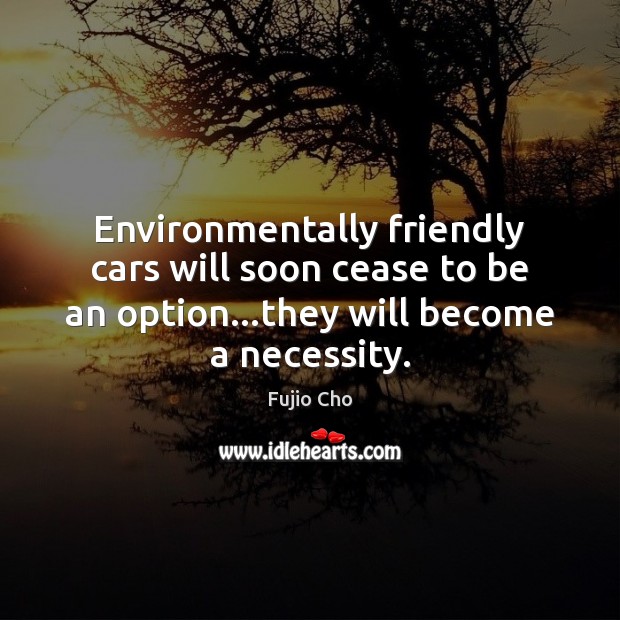 Environmentally friendly cars will soon cease to be an option…they will Fujio Cho Picture Quote