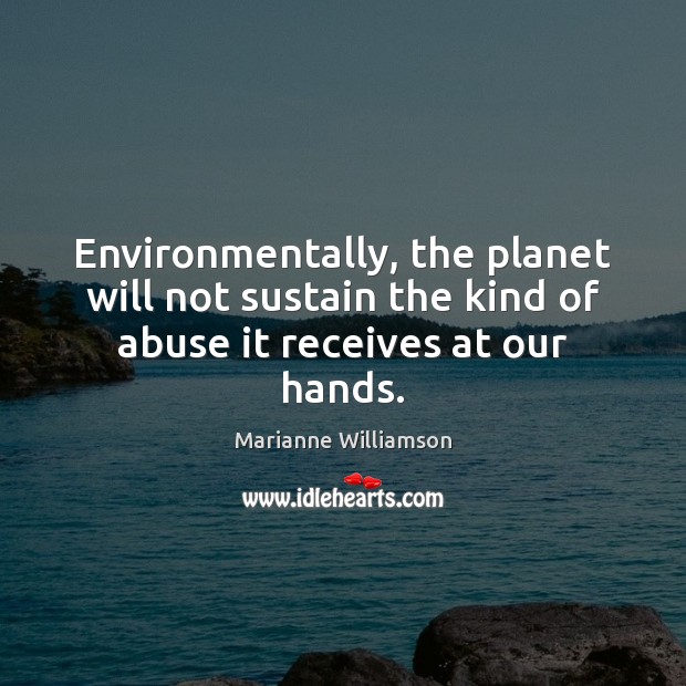 Environmentally, the planet will not sustain the kind of abuse it receives at our hands. Marianne Williamson Picture Quote