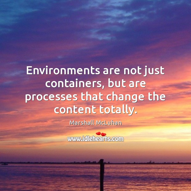 Environments are not just containers, but are processes that change the content totally. Marshall McLuhan Picture Quote