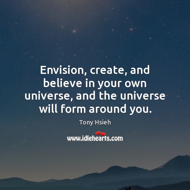 Envision, create, and believe in your own universe, and the universe will form around you. Tony Hsieh Picture Quote