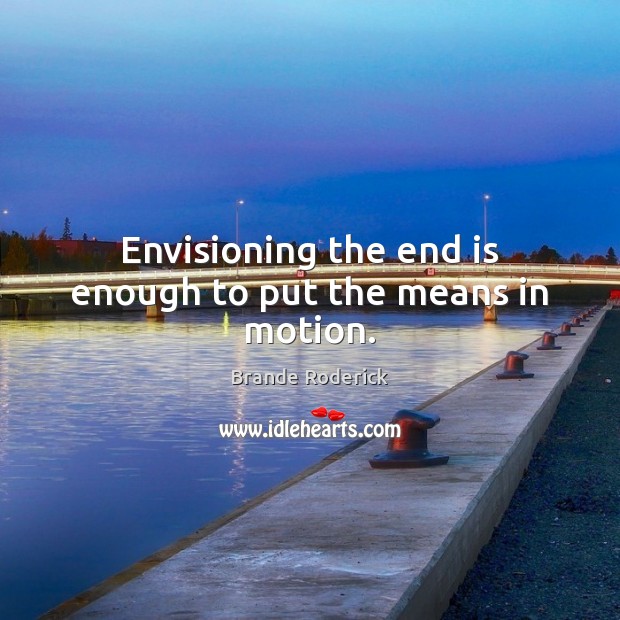 Envisioning the end is enough to put the means in motion. Image