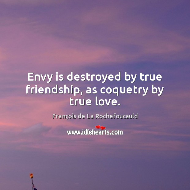 Envy is destroyed by true friendship, as coquetry by true love. François de La Rochefoucauld Picture Quote