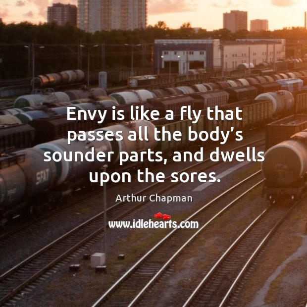 Envy is like a fly that passes all the body’s sounder parts, and dwells upon the sores. Arthur Chapman Picture Quote
