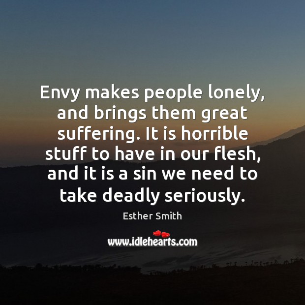 Envy makes people lonely, and brings them great suffering. It is horrible Esther Smith Picture Quote