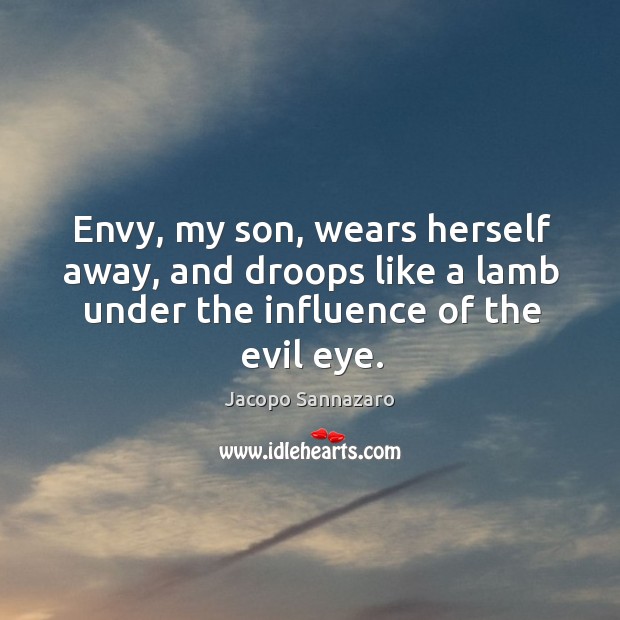 Envy, my son, wears herself away, and droops like a lamb under the influence of the evil eye. Jacopo Sannazaro Picture Quote