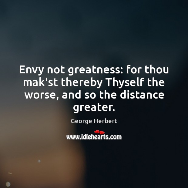 Envy not greatness: for thou mak’st thereby Thyself the worse, and so George Herbert Picture Quote