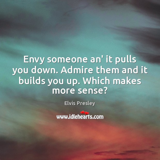 Envy someone an’ it pulls you down. Admire them and it builds Image