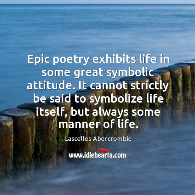 Epic poetry exhibits life in some great symbolic attitude. Lascelles Abercrombie Picture Quote