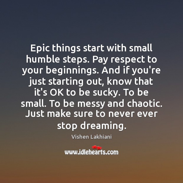 Epic things start with small humble steps. Pay respect to your beginnings. Dreaming Quotes Image