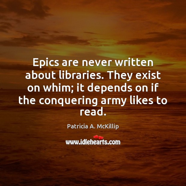 Epics are never written about libraries. They exist on whim; it depends Patricia A. McKillip Picture Quote