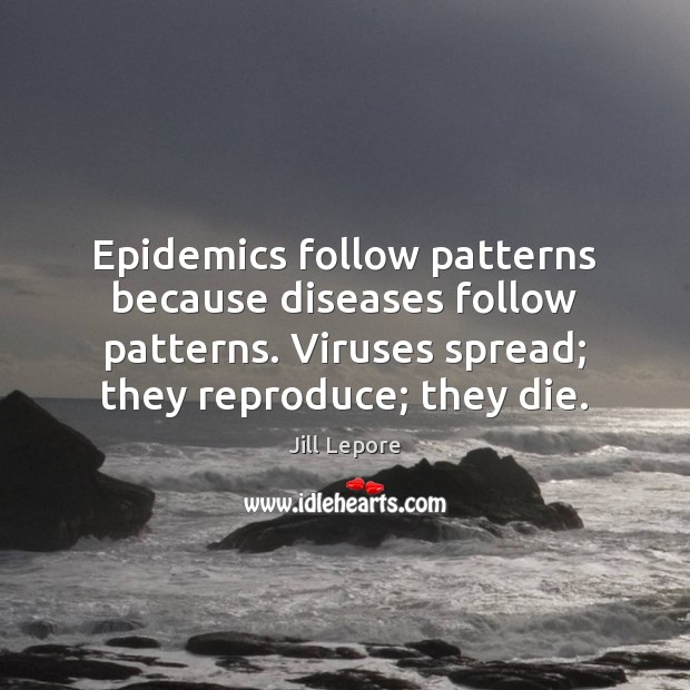 Epidemics follow patterns because diseases follow patterns. Viruses spread; they reproduce; they Jill Lepore Picture Quote