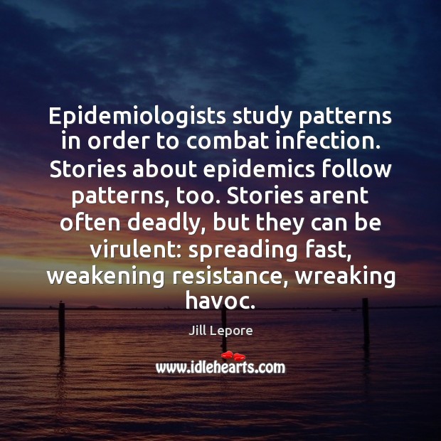Epidemiologists study patterns in order to combat infection. Stories about epidemics follow Jill Lepore Picture Quote