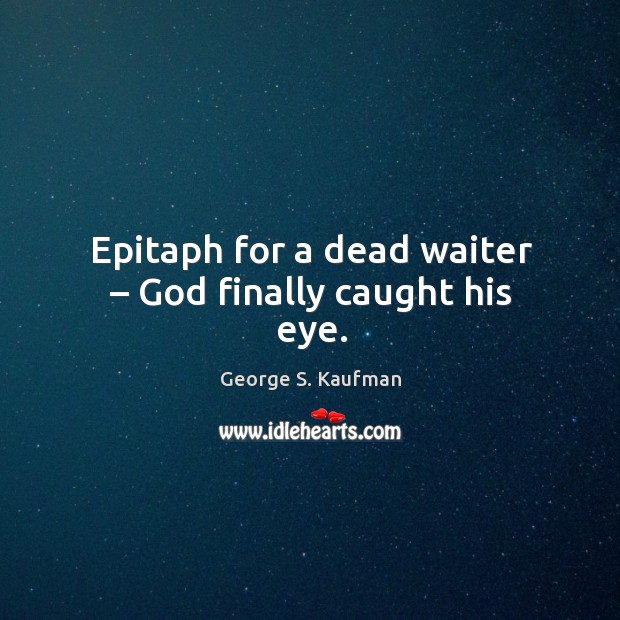Epitaph for a dead waiter – God finally caught his eye. George S. Kaufman Picture Quote