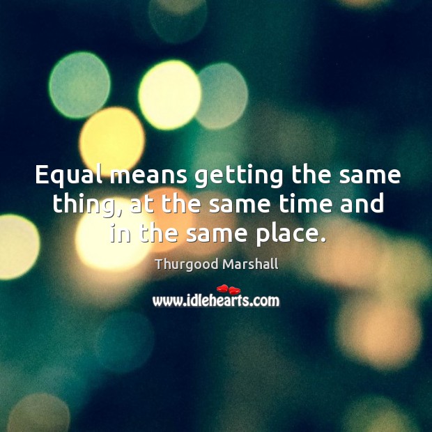Equal means getting the same thing, at the same time and in the same place. Thurgood Marshall Picture Quote