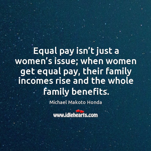 Equal pay isn’t just a women’s issue; when women get equal pay, their family incomes Michael Makoto Honda Picture Quote