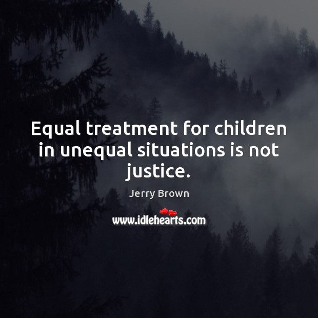 Equal treatment for children in unequal situations is not justice. Jerry Brown Picture Quote
