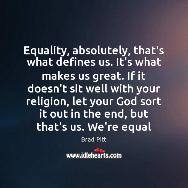 Equality, absolutely, that’s what defines us. It’s what makes us great. If Brad Pitt Picture Quote