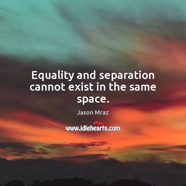 Equality and separation cannot exist in the same space. Jason Mraz Picture Quote