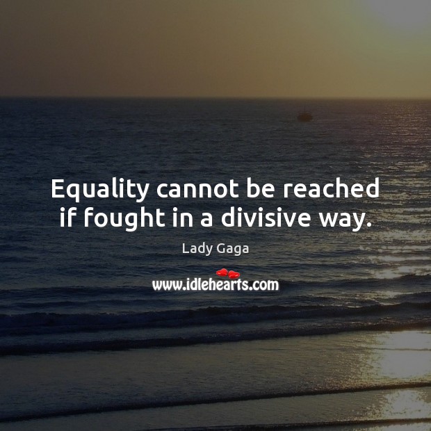 Equality cannot be reached if fought in a divisive way. Lady Gaga Picture Quote