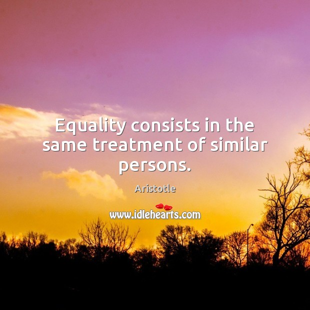 Equality consists in the same treatment of similar persons. Aristotle Picture Quote