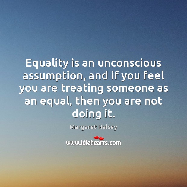 Equality is an unconscious assumption, and if you feel you are treating Equality Quotes Image