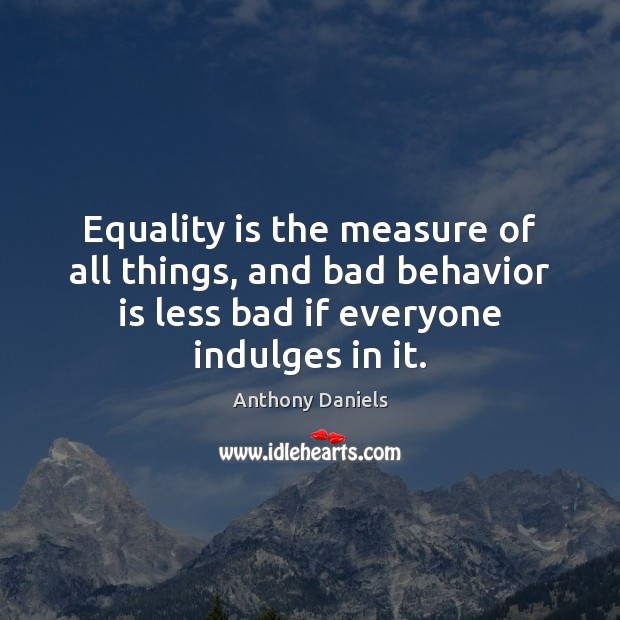 Equality is the measure of all things, and bad behavior is less Equality Quotes Image