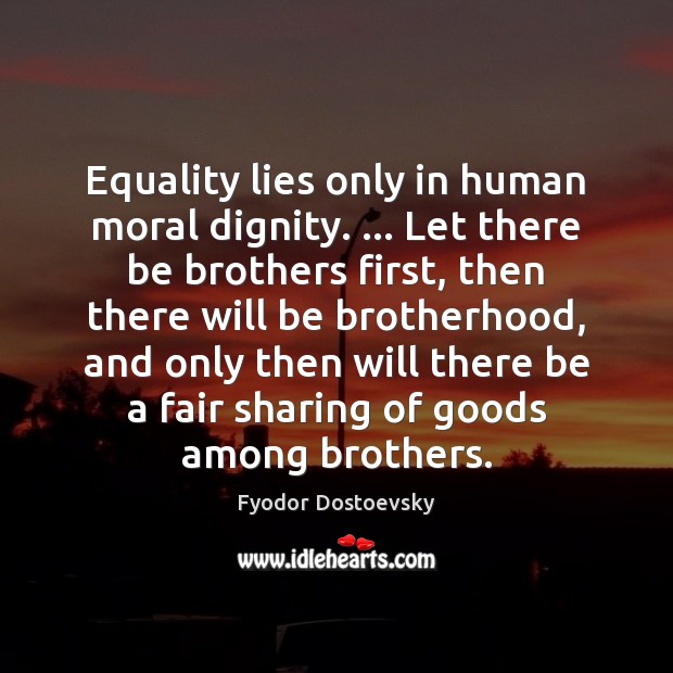 Equality lies only in human moral dignity. … Let there be brothers first, Fyodor Dostoevsky Picture Quote