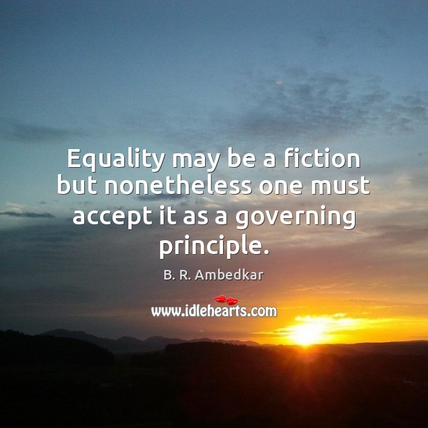 Equality may be a fiction but nonetheless one must accept it as a governing principle. B. R. Ambedkar Picture Quote